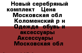 Новый серебряный комплект › Цена ­ 500 - Московская обл., Коломенский р-н Одежда, обувь и аксессуары » Аксессуары   . Московская обл.